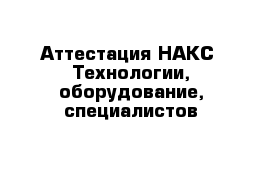 Аттестация НАКС- Технологии, оборудование, специалистов